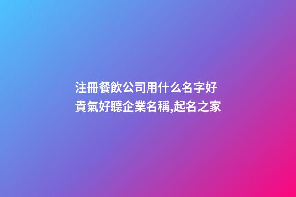 注冊餐飲公司用什么名字好 貴氣好聽企業名稱,起名之家-第1張-公司起名-玄機派